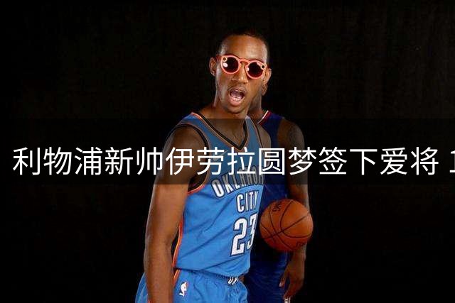 利物浦新帅伊劳拉圆梦签下爱将 19岁后防新星伤愈倒计时