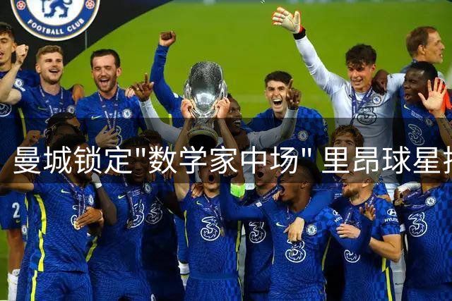 曼城锁定"数学家中场" 里昂球星揭秘天才少年双重天赋