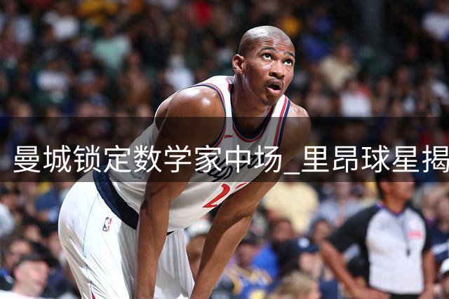 曼城锁定"数学家中场" 里昂球星揭秘天才少年双重天赋