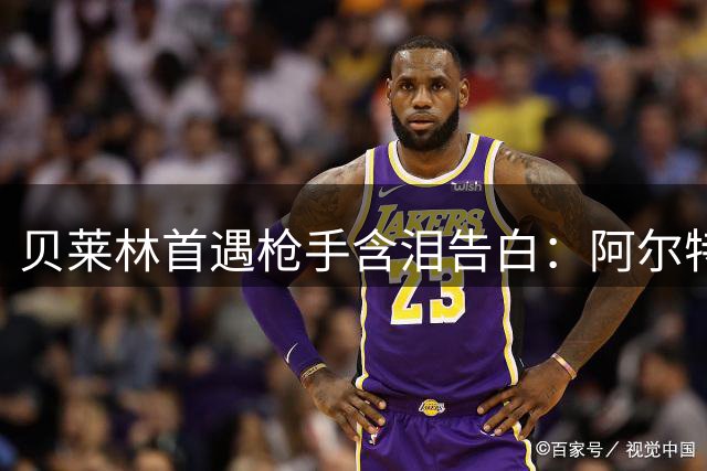 贝莱林首遇枪手含泪告白：阿尔特塔曾是人生引路人 那份关怀永生难忘