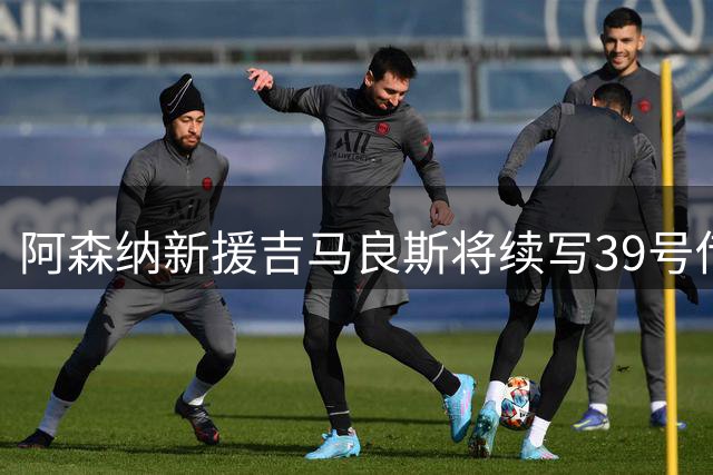 阿森纳新援吉马良斯将续写39号传奇，数字情缘横跨三大联赛