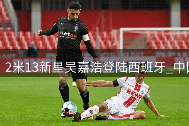 2米13新星吴嘉浩登陆西班牙 中国小将签约西甲穆尔西亚