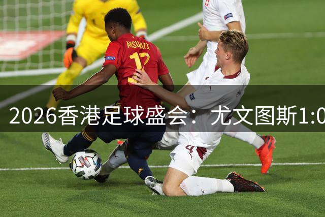 2026香港足球盛会：尤文图斯1:0胜切尔西