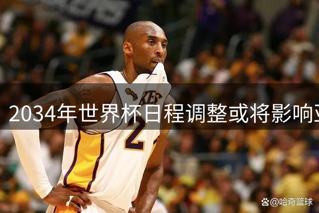 2034年世界杯日程调整或将影响亚洲足球赛事布局
